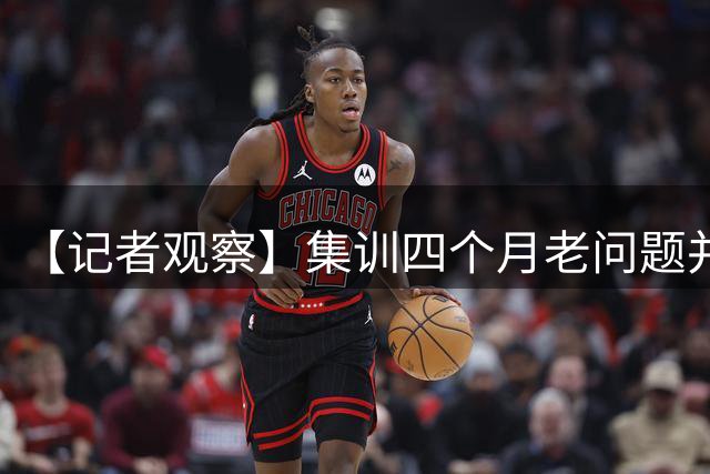 【记者观察】集训四个月老问题并没有解决，长期集训适合中国男篮吗？
