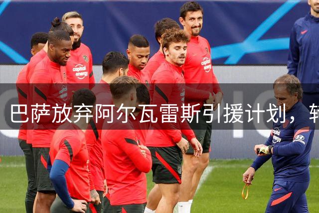 巴萨放弃阿尔瓦雷斯引援计划，转会可能性微乎其微