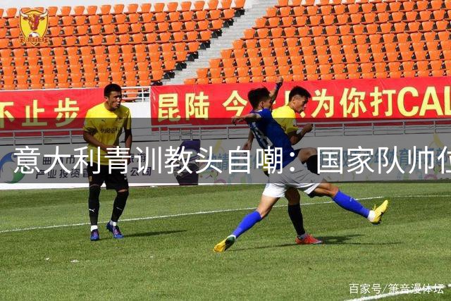 意大利青训教头自嘲：国家队帅位名帅云集 我还不够格