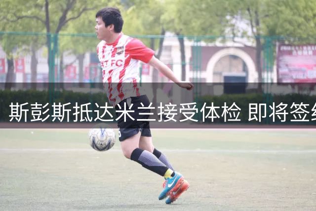 斯彭斯抵达米兰接受体检 即将签约国米五年