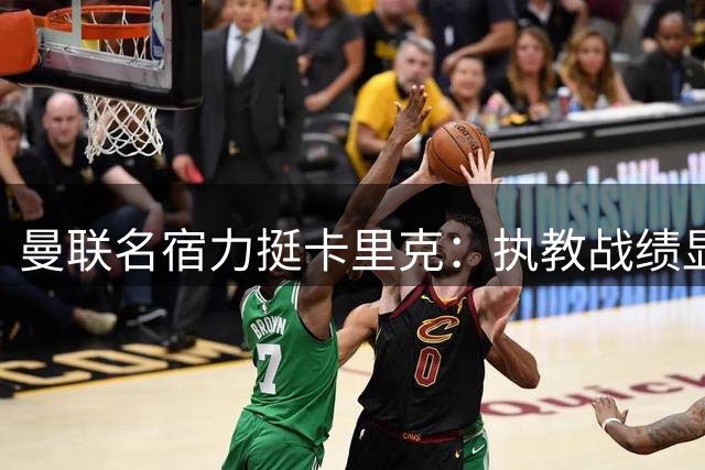 曼联名宿力挺卡里克：执教战绩显赫仍遭老队友质疑令人费解