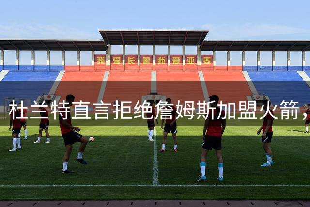 杜兰特直言拒绝詹姆斯加盟火箭，球迷热议背后原因