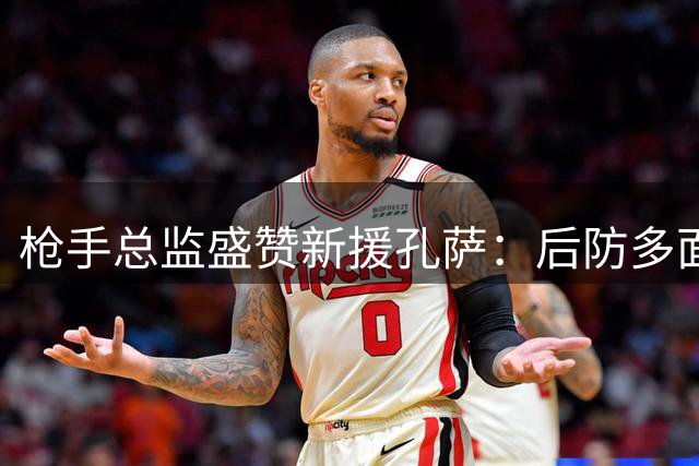 枪手总监盛赞新援孔萨：后防多面手助力争冠征程