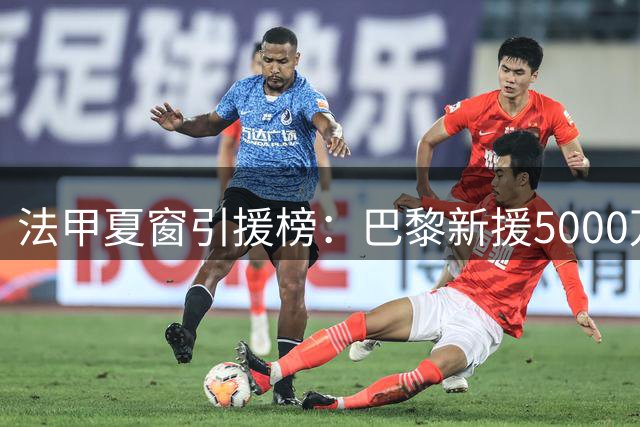 法甲夏窗引援榜：巴黎新援5000万称王 前五占三席