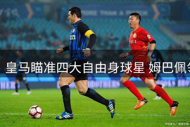 皇马瞄准四大自由身球星 姆巴佩领衔豪华引援名单