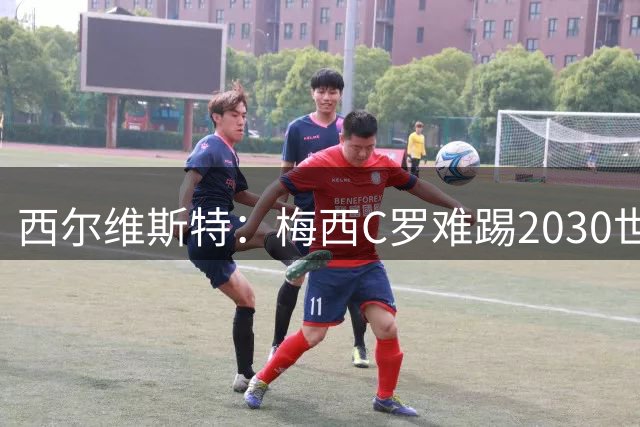 西尔维斯特：梅西C罗难踢2030世界杯，体能要求太高