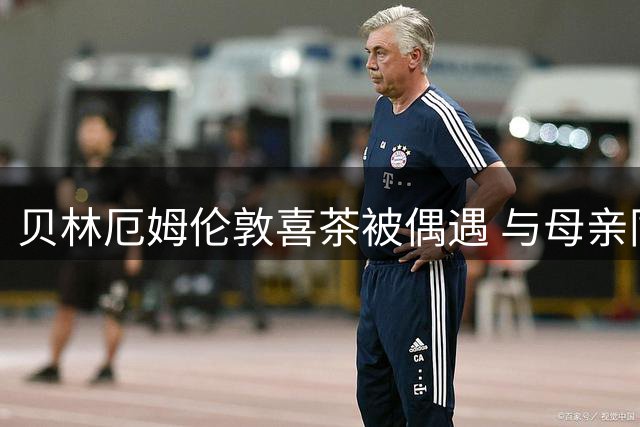 贝林厄姆伦敦喜茶被偶遇 与母亲同行未点单