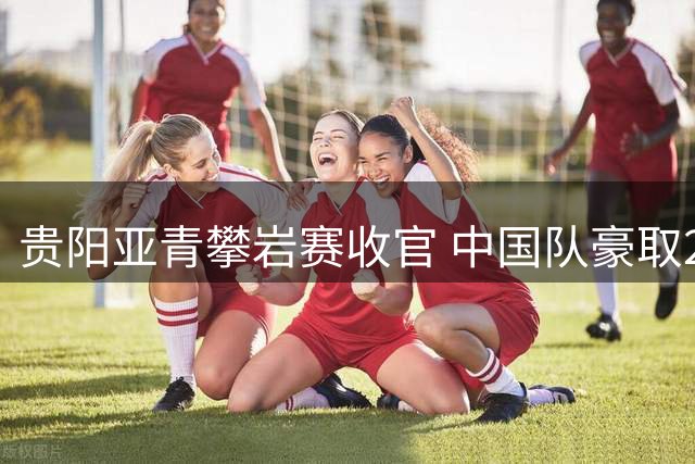 贵阳亚青攀岩赛收官 中国队豪取22枚奖牌领跑