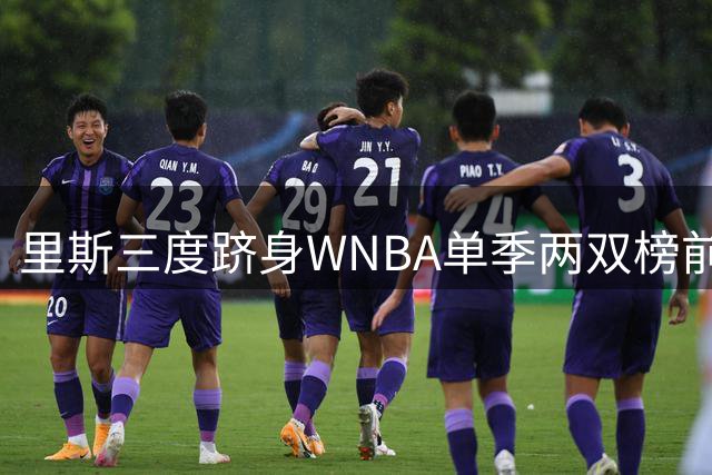 里斯三度跻身WNBA单季两双榜前四 冲击历史纪录指日可待