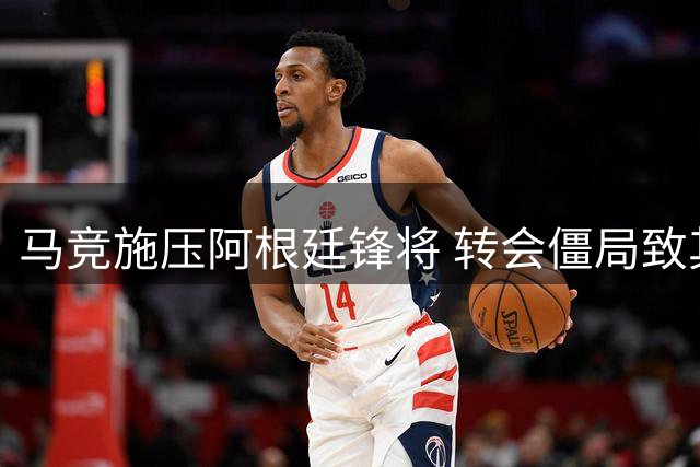 马竞施压阿根廷锋将 转会僵局致其身心俱损