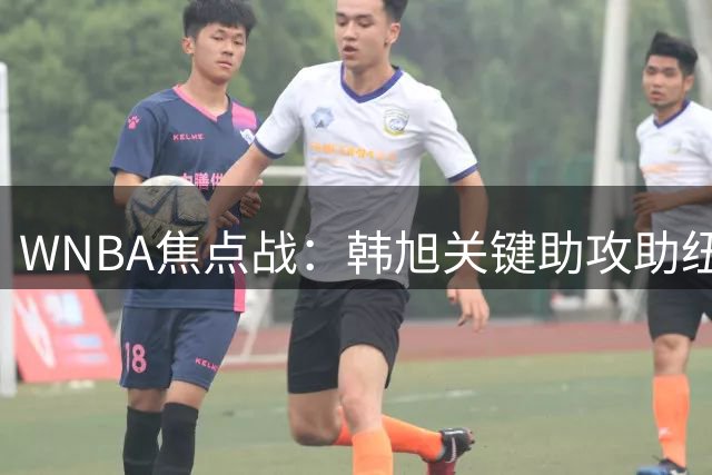 WNBA焦点战：韩旭关键助攻助纽约自由人险胜西雅图风暴